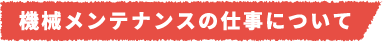 機械メンテナンスの仕事について